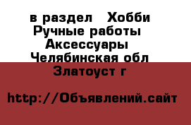  в раздел : Хобби. Ручные работы » Аксессуары . Челябинская обл.,Златоуст г.